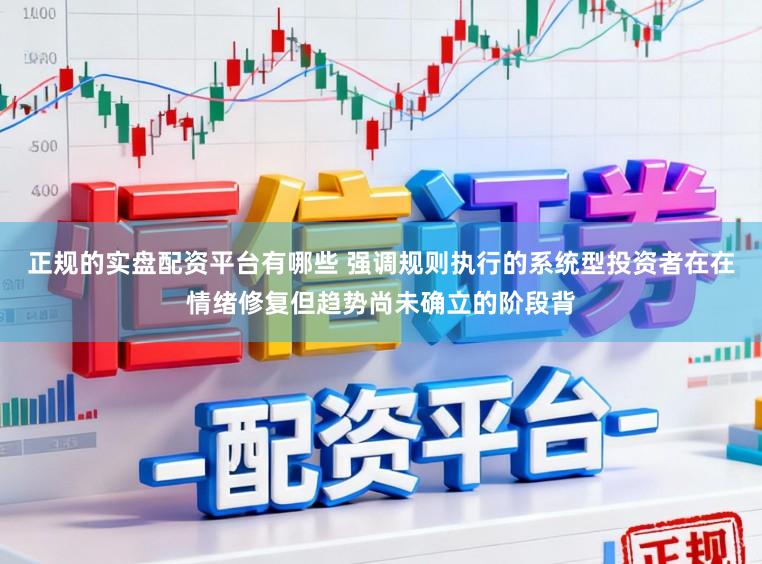 正规的实盘配资平台有哪些 强调规则执行的系统型投资者在在情绪修复但趋势尚未确立的阶段背