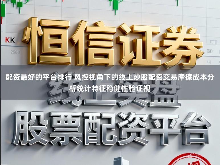 配资最好的平台排行 风控视角下的线上炒股配资交易摩擦成本分析统计特征稳健性验证视
