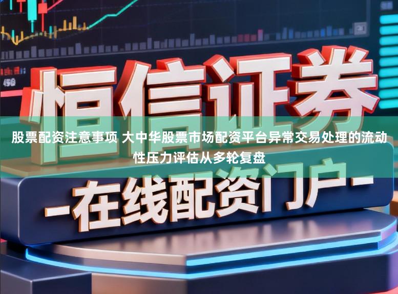 股票配资注意事项 大中华股票市场配资平台异常交易处理的流动性压力评估从多轮复盘