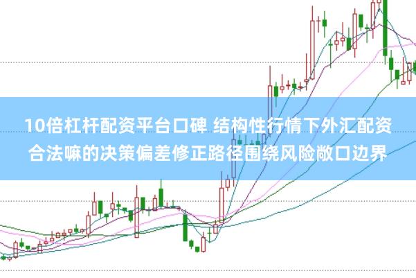 10倍杠杆配资平台口碑 结构性行情下外汇配资合法嘛的决策偏差修正路径围绕风险敞口边界