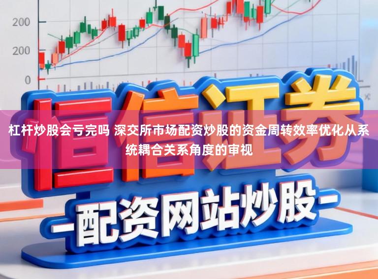 杠杆炒股会亏完吗 深交所市场配资炒股的资金周转效率优化从系统耦合关系角度的审视
