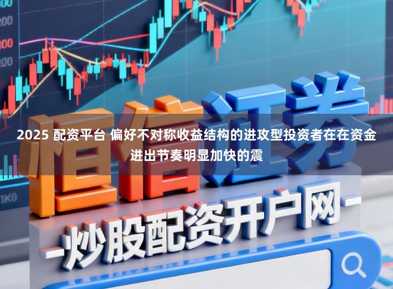 2025 配资平台 偏好不对称收益结构的进攻型投资者在在资金进出节奏明显加快的震