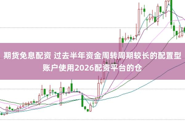 期货免息配资 过去半年资金周转周期较长的配置型账户使用2026配资平台的仓