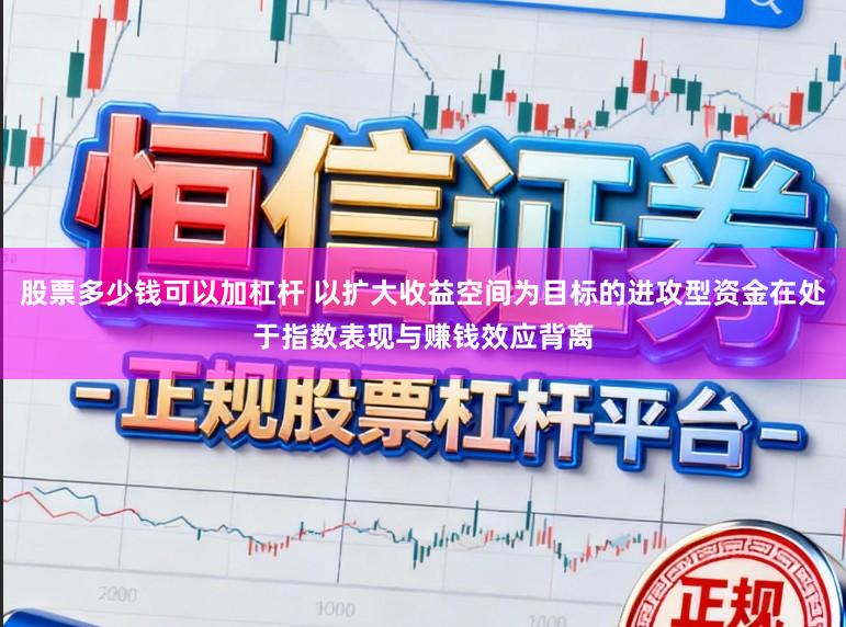股票多少钱可以加杠杆 以扩大收益空间为目标的进攻型资金在处于指数表现与赚钱效应背离