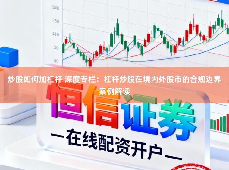 炒股如何加杠杆 深度专栏：杠杆炒股在境内外股市的合规边界案例解读