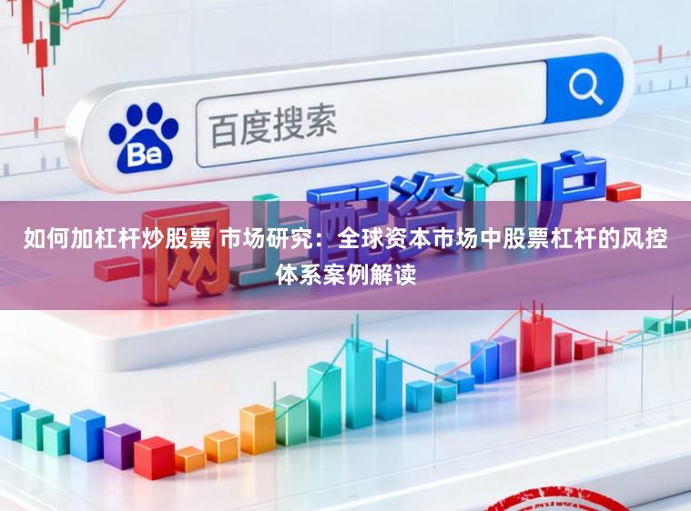 如何加杠杆炒股票 市场研究:全球资本市场中股票杠杆的风控体系案例解读