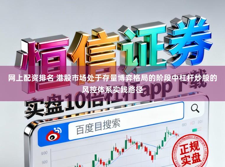 网上配资排名 港股市场处于存量博弈格局的阶段中杠杆炒股的风控体系实践路径