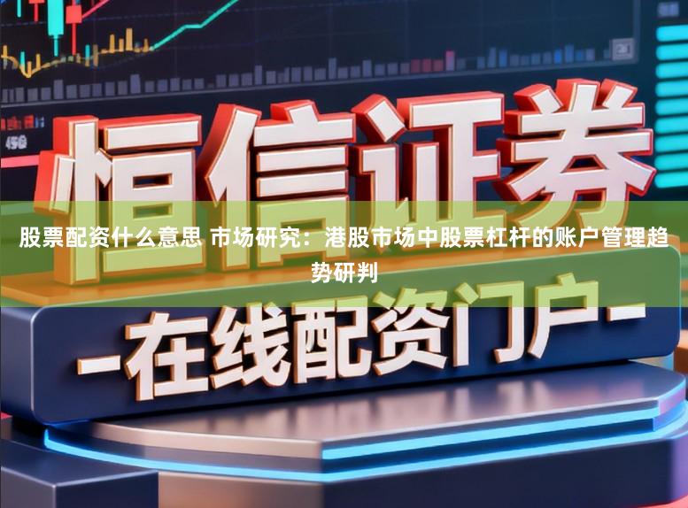 股票配资什么意思 市场研究:港股市场中股票杠杆的账户管理趋势研判