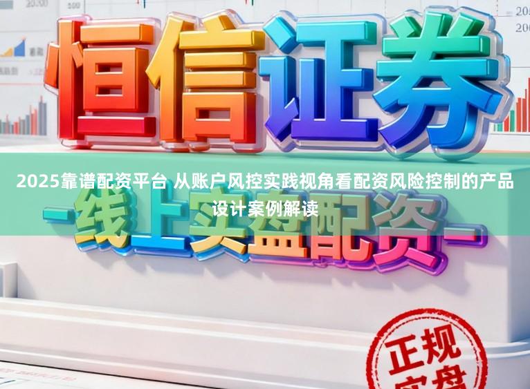 2025靠谱配资平台 从账户风控实践视角看配资风险控制的产品设计案例解读