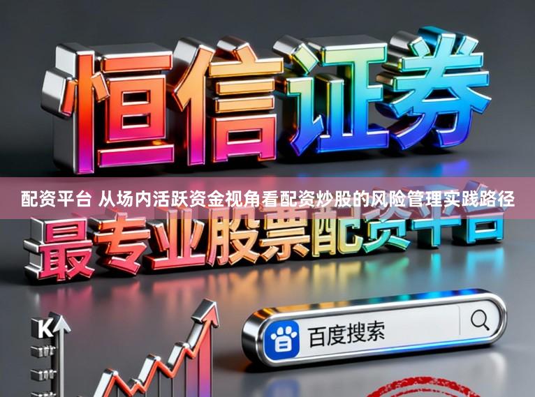 配资平台 从场内活跃资金视角看配资炒股的风险管理实践路径