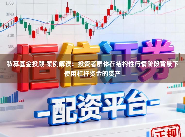 私募基金投顾 案例解读：投资者群体在结构性行情阶段背景下使用杠杆资金的资产