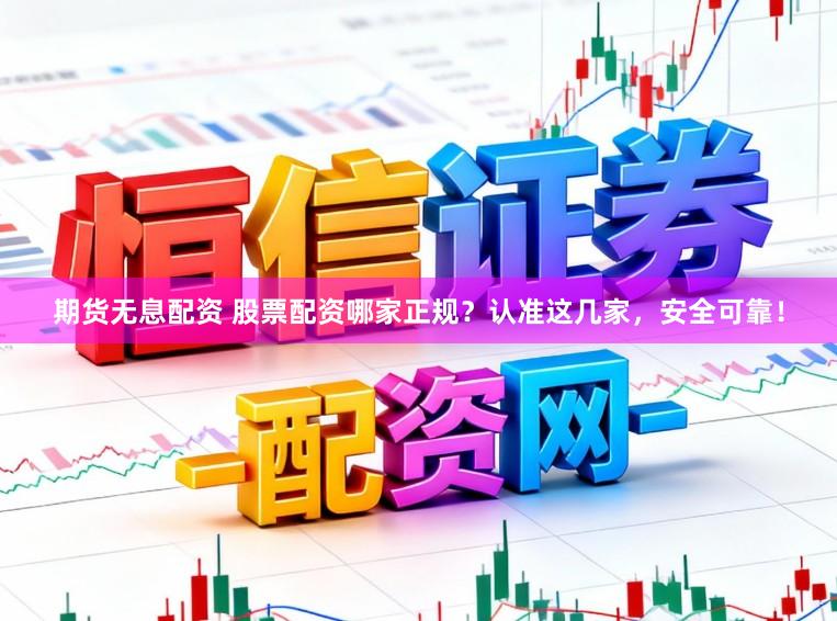 期货无息配资 股票配资哪家正规？认准这几家，安全可靠！