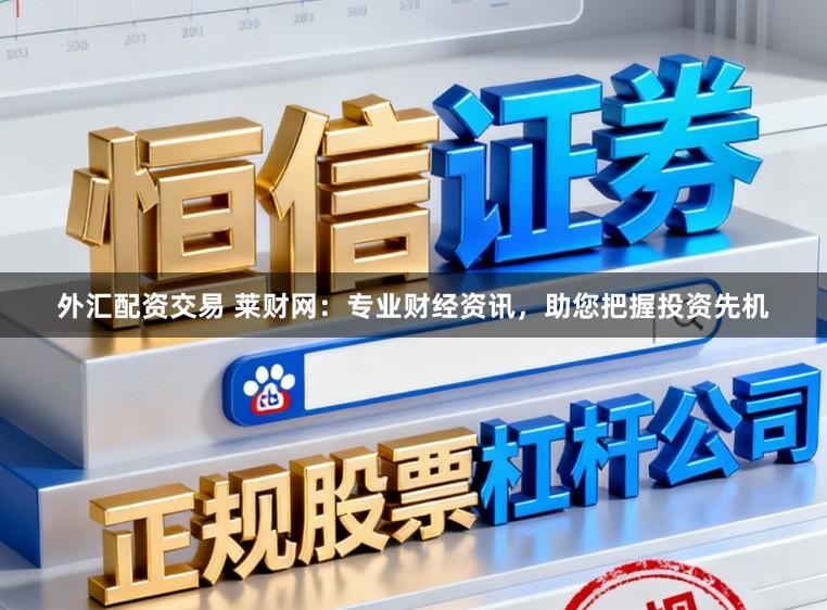 外汇配资交易 莱财网：专业财经资讯，助您把握投资先机