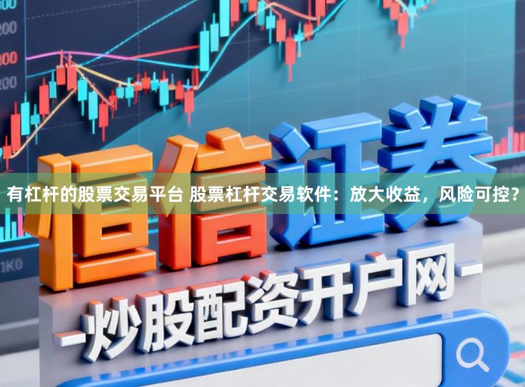 有杠杆的股票交易平台 股票杠杆交易软件：放大收益，风险可控？