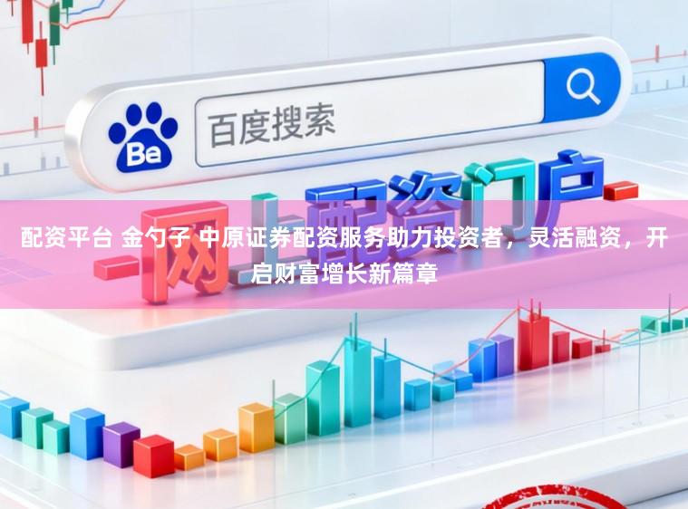 配资平台 金勺子 中原证券配资服务助力投资者，灵活融资，开启财富增长新篇章