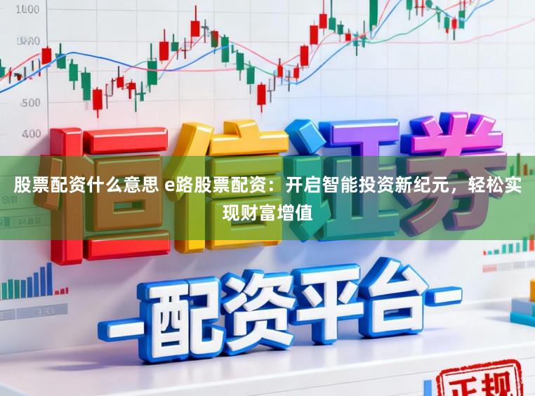 股票配资什么意思 e路股票配资：开启智能投资新纪元，轻松实现财富增值