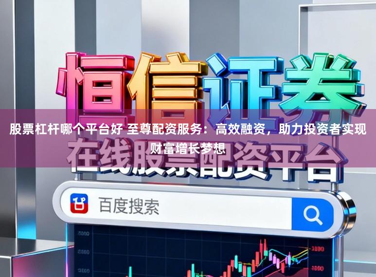 股票杠杆哪个平台好 至尊配资服务：高效融资，助力投资者实现财富增长梦想