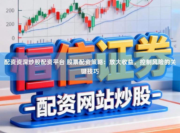 配资资深炒股配资平台 股票配资策略:放大收益,控制风险的关键技巧