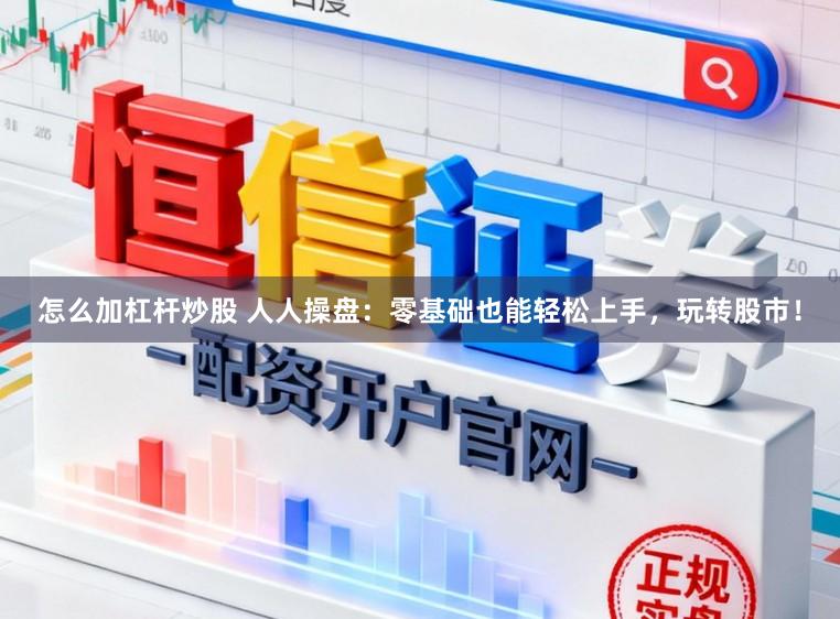 怎么加杠杆炒股 人人操盘：零基础也能轻松上手，玩转股市！