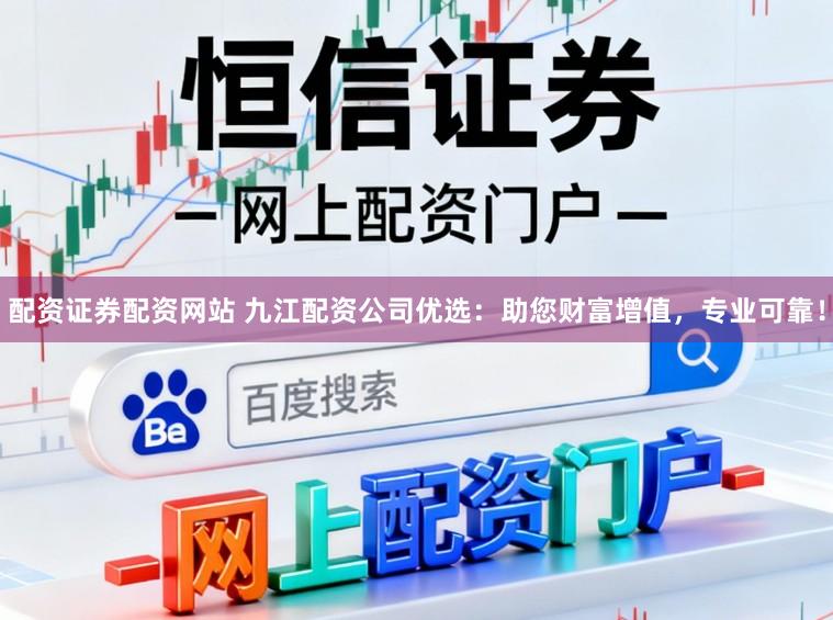 配资证券配资网站 九江配资公司优选：助您财富增值，专业可靠！