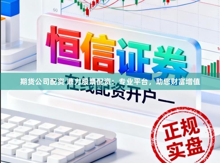期货公司配资 鼎力股票配资：专业平台，助您财富增值