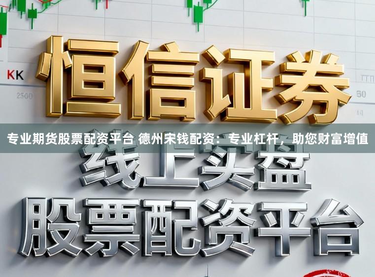 专业期货股票配资平台 德州宋钱配资：专业杠杆，助您财富增值