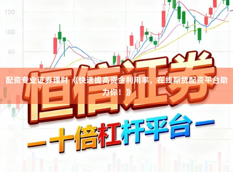 配资专业证券理财 《快速提高资金利用率，在线期货配资平台助力你！》