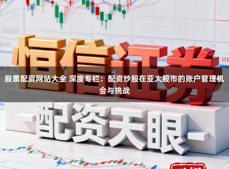 股票配资网站大全 深度专栏：配资炒股在亚太股市的账户管理机会与挑战