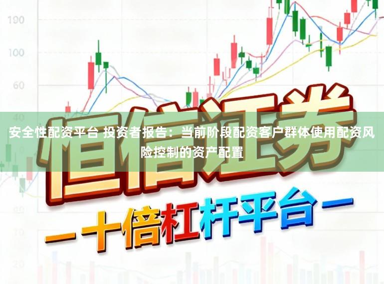 安全性配资平台 投资者报告：当前阶段配资客户群体使用配资风险控制的资产配置