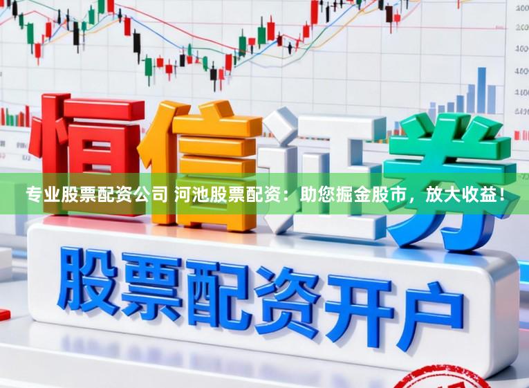 专业股票配资公司 河池股票配资:助您掘金股市,放大收益!