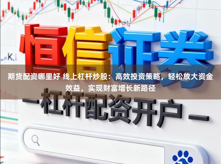 期货配资哪里好 线上杠杆炒股：高效投资策略，轻松放大资金效益，实现财富增长新路径
