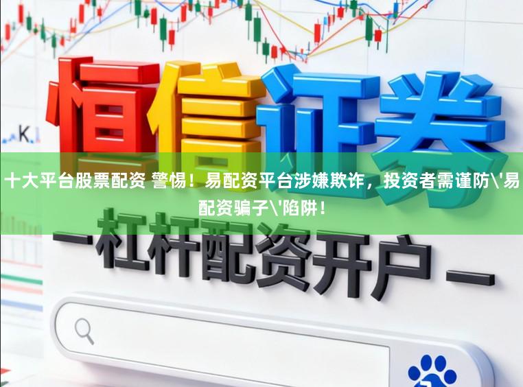 十大平台股票配资 警惕!易配资平台涉嫌欺诈,投资者需谨防'易配资骗子'陷阱!