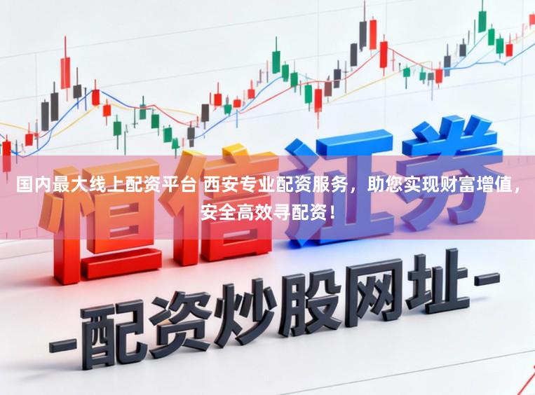 国内最大线上配资平台 西安专业配资服务,助您实现财富增值,安全高效寻配资!