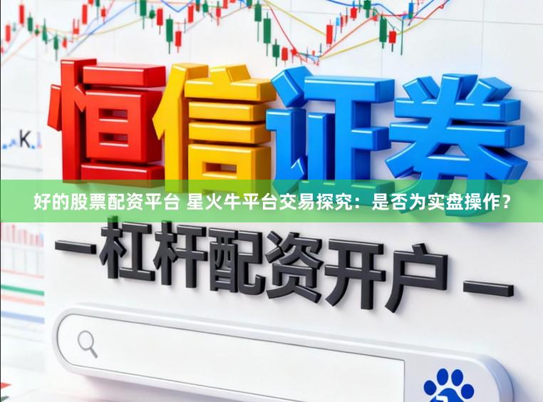 好的股票配资平台 星火牛平台交易探究：是否为实盘操作？