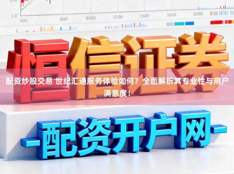 配资炒股交易 世纪汇通服务体验如何？全面解析其专业性与用户满意度！
