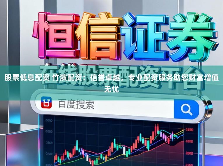 股票低息配资 竹演配资：信誉卓越，专业配资服务助您财富增值无忧