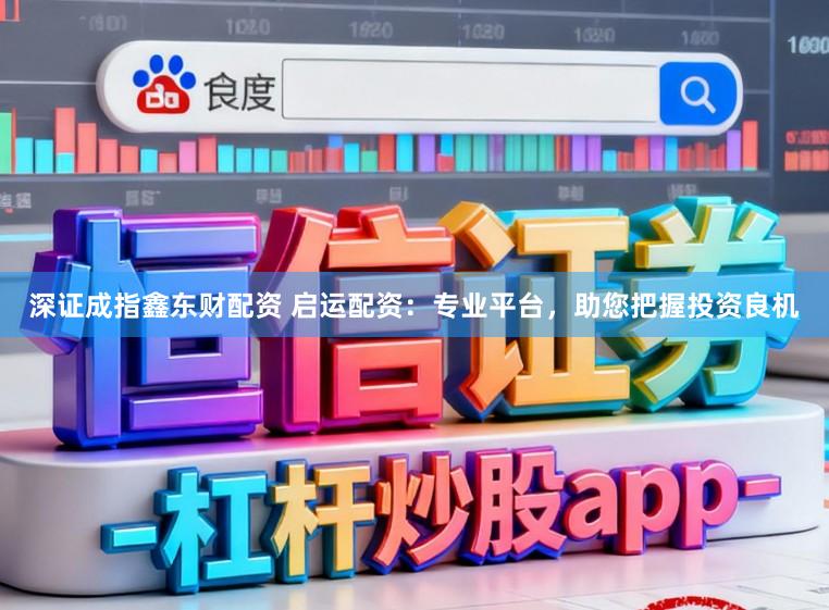 深证成指鑫东财配资 启运配资：专业平台，助您把握投资良机