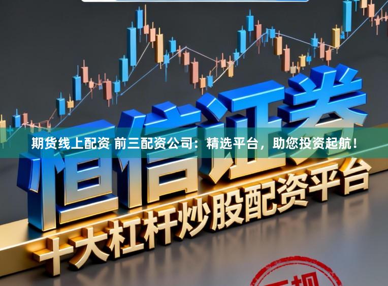 期货线上配资 前三配资公司：精选平台，助您投资起航！