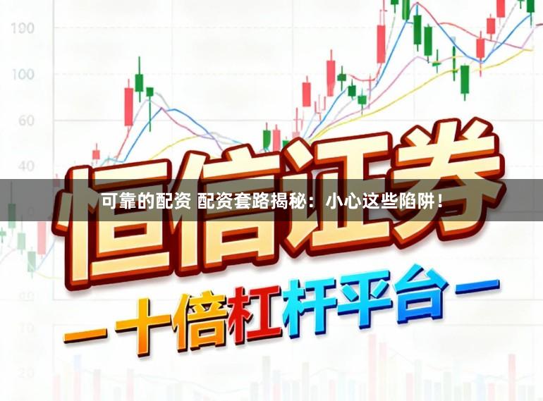 可靠的配资 配资套路揭秘：小心这些陷阱！