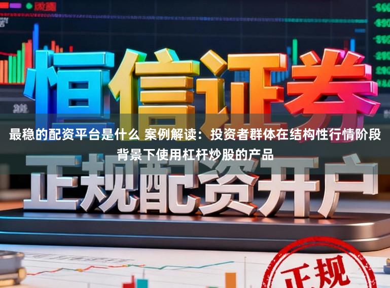 最稳的配资平台是什么 案例解读：投资者群体在结构性行情阶段背景下使用杠杆炒股的产品