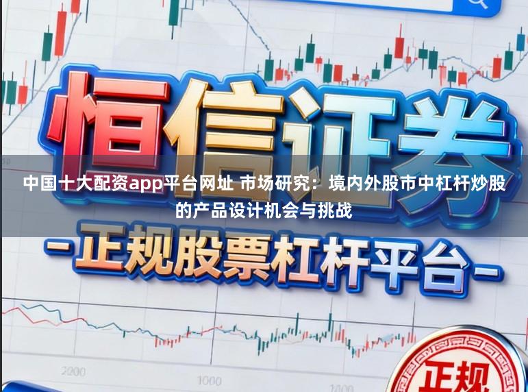 中国十大配资app平台网址 市场研究：境内外股市中杠杆炒股的产品设计机会与挑战