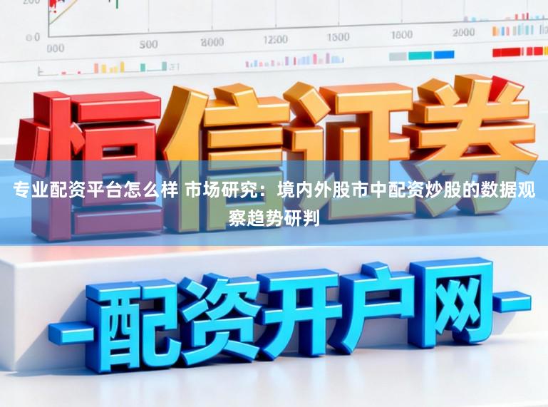 专业配资平台怎么样 市场研究：境内外股市中配资炒股的数据观察趋势研判