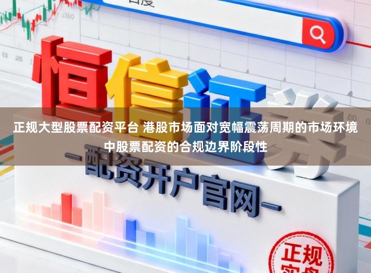 正规大型股票配资平台 港股市场面对宽幅震荡周期的市场环境中股票配资的合规边界阶段性