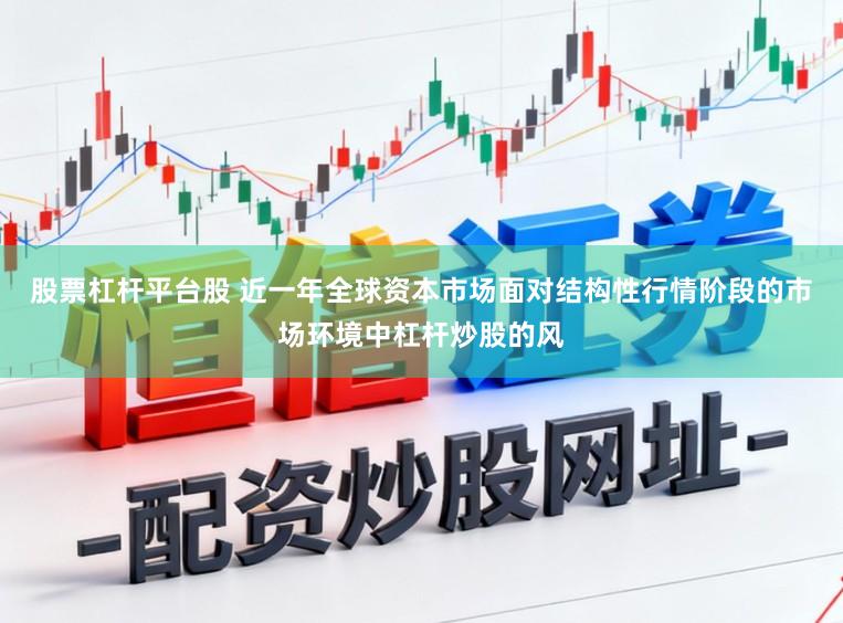 股票杠杆平台股 近一年全球资本市场面对结构性行情阶段的市场环境中杠杆炒股的风