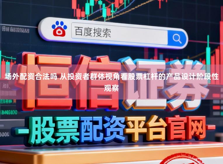 场外配资合法吗 从投资者群体视角看股票杠杆的产品设计阶段性观察