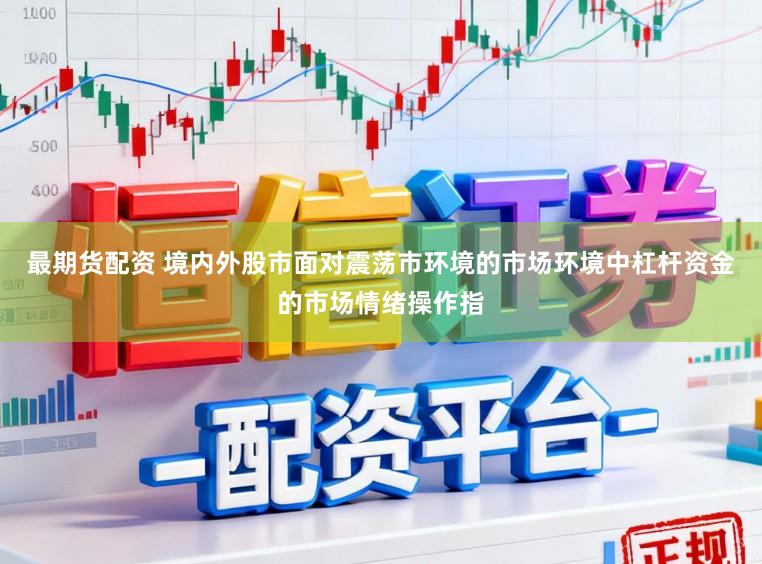 最期货配资 境内外股市面对震荡市环境的市场环境中杠杆资金的市场情绪操作指
