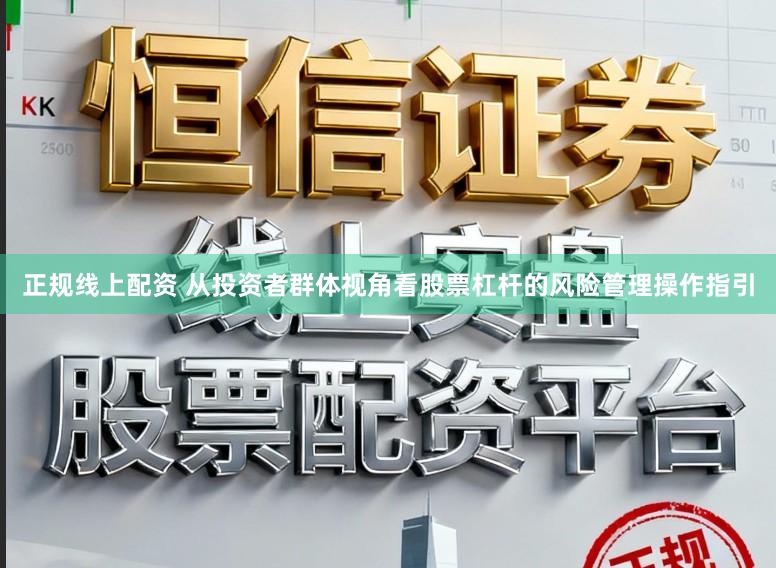 正规线上配资 从投资者群体视角看股票杠杆的风险管理操作指引