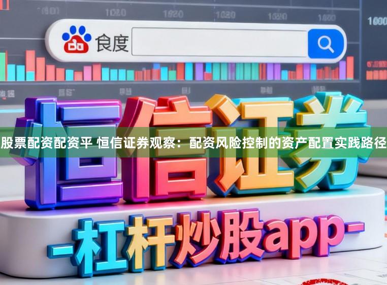 股票配资配资平 恒信证券观察:配资风险控制的资产配置实践路径