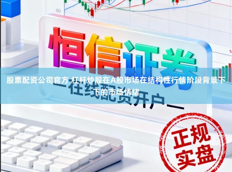 股票配资公司官方 杠杆炒股在A股市场在结构性行情阶段背景下下的市场情绪