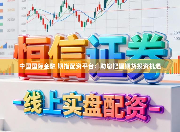 中国国际金融 期指配资平台：助您把握期货投资机遇
